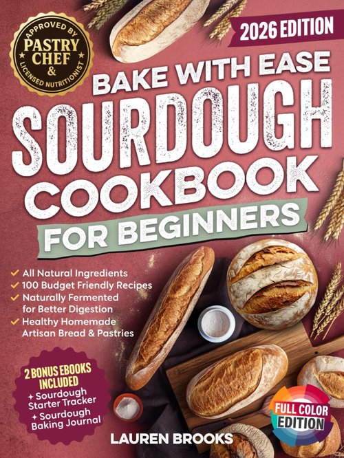 Bake with Ease Sourdough Cookbook for Beginners: A Step-by-Step Guide to Creating Healthy, Homemade Artisan Breads & Pastries with All-Natural Ingredients and 100 Budget Friendly Recipes